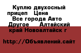 Куплю двухосный прицеп › Цена ­ 35 000 - Все города Авто » Другое   . Алтайский край,Новоалтайск г.